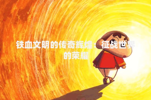 铁血文明的传奇辉煌：征战世界的荣耀