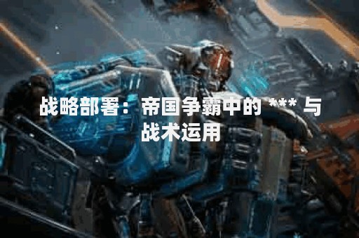 战略部署：帝国争霸中的 *** 与战术运用