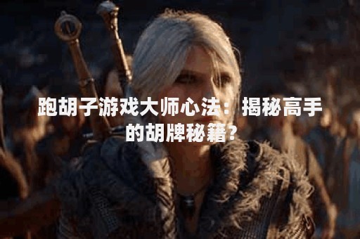 跑胡子游戏大师心法：揭秘高手的胡牌秘籍？