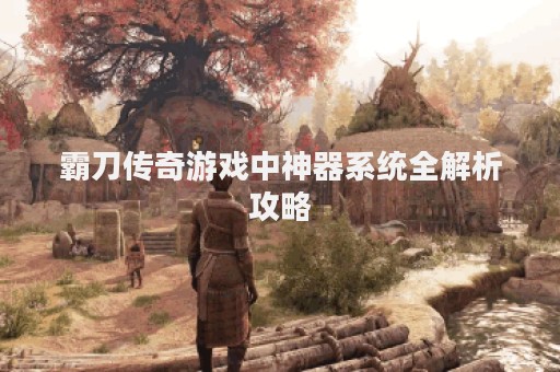 霸刀传奇游戏中神器系统全解析攻略