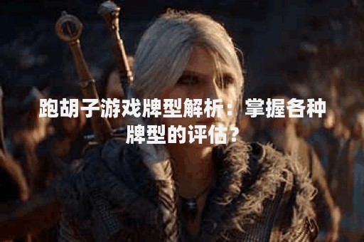跑胡子游戏牌型解析：掌握各种牌型的评估？