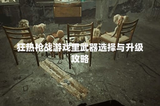 狂热枪战游戏里武器选择与升级攻略