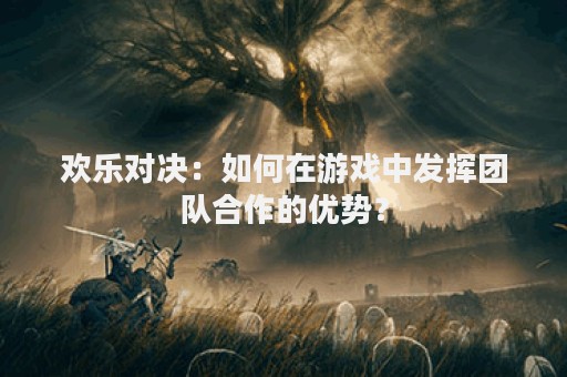欢乐对决：如何在游戏中发挥团队合作的优势？