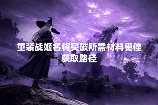 重装战姬名将突破所需材料更佳获取路径
