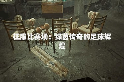 征服比赛场：绿茵传奇的足球辉煌