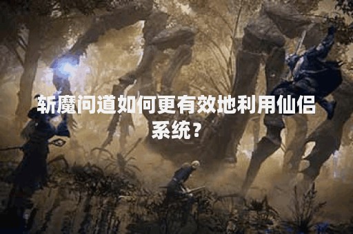 斩魔问道如何更有效地利用仙侣系统？