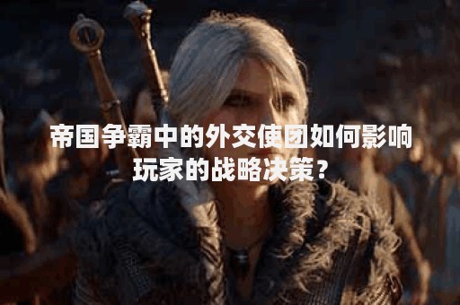 帝国争霸中的外交使团如何影响玩家的战略决策？