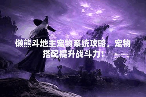 懒熊斗地主宠物系统攻略，宠物搭配提升战斗力！