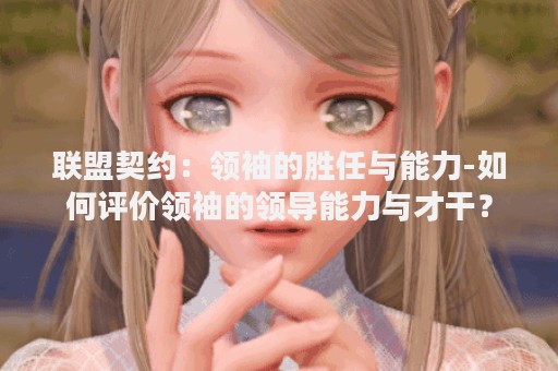 联盟契约：领袖的胜任与能力-如何评价领袖的领导能力与才干？