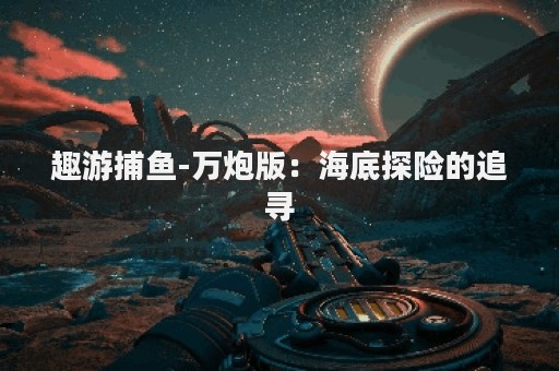 趣游捕鱼-万炮版：海底探险的追寻