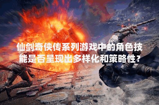 仙剑奇侠传系列游戏中的角色技能是否呈现出多样化和策略性？