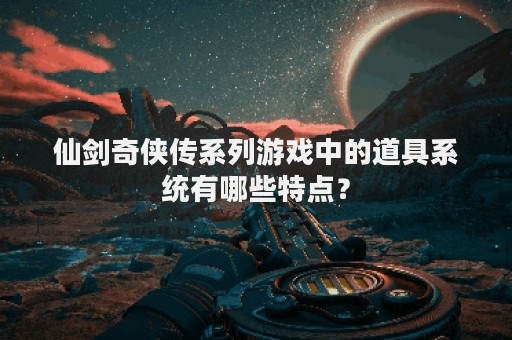 仙剑奇侠传系列游戏中的道具系统有哪些特点？