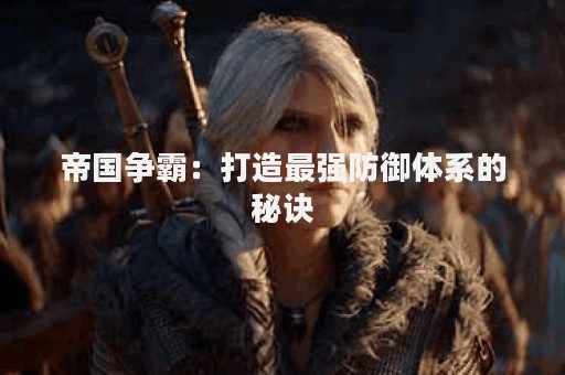 帝国争霸：打造最强防御体系的秘诀