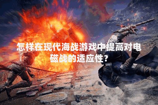 怎样在现代海战游戏中提高对电磁战的适应性？