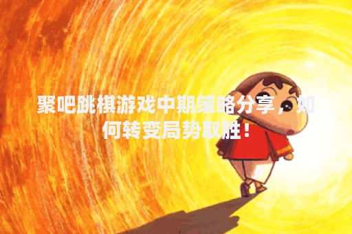 聚吧跳棋游戏中期策略分享，如何转变局势取胜！