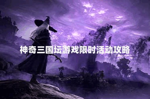 神奇三国坛游戏限时活动攻略