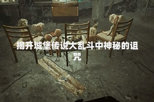 揭开城堡传说大乱斗中神秘的诅咒