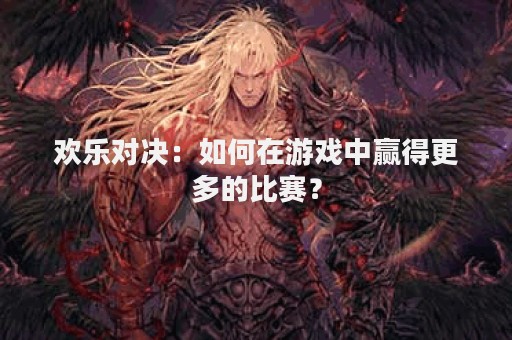 欢乐对决：如何在游戏中赢得更多的比赛？
