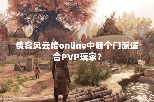 侠客风云传online中哪个门派适合PVP玩家？