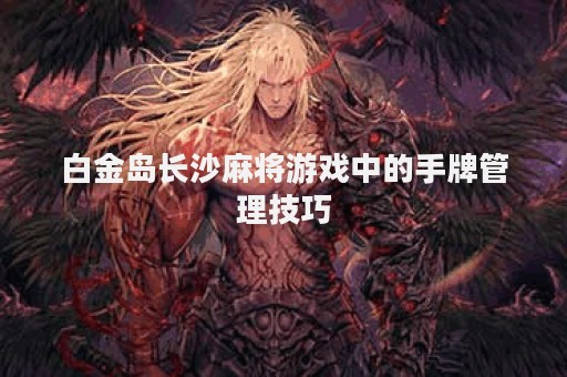 白金岛长沙麻将游戏中的手牌管理技巧
