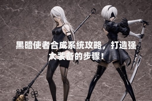 黑暗使者合成系统攻略，打造强大装备的步骤！