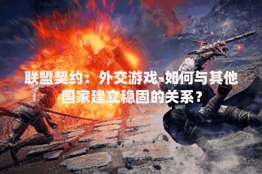 联盟契约：外交游戏-如何与其他国家建立稳固的关系？