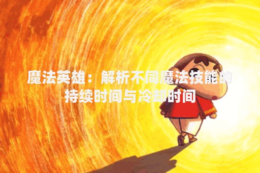 魔法英雄：解析不同魔法技能的持续时间与冷却时间