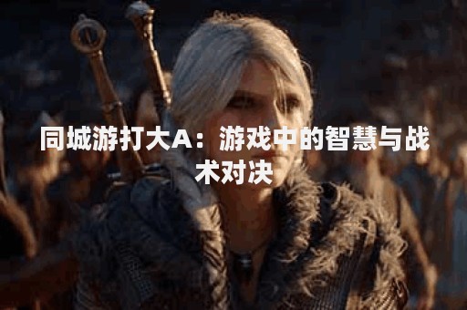 同城游打大A：游戏中的智慧与战术对决