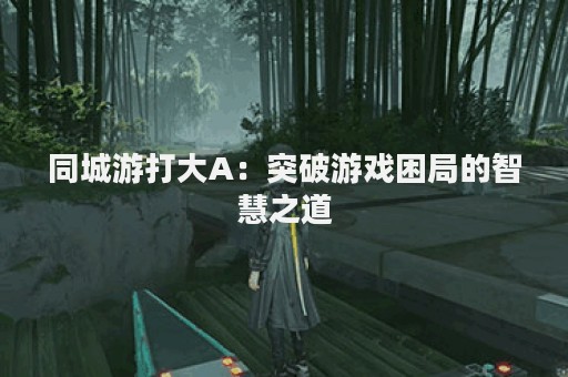 同城游打大A：突破游戏困局的智慧之道