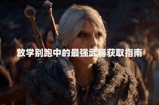 放学别跑中的最强武器获取指南