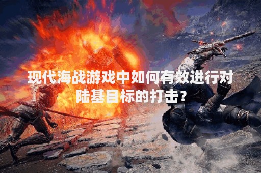 现代海战游戏中如何有效进行对陆基目标的打击？