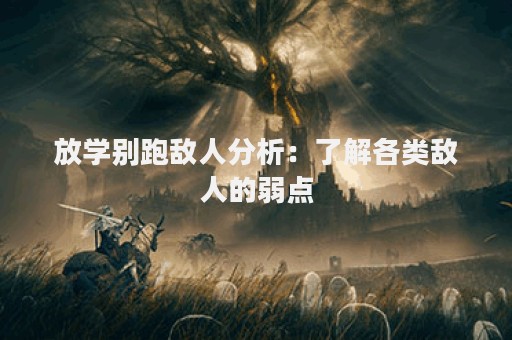 放学别跑敌人分析：了解各类敌人的弱点