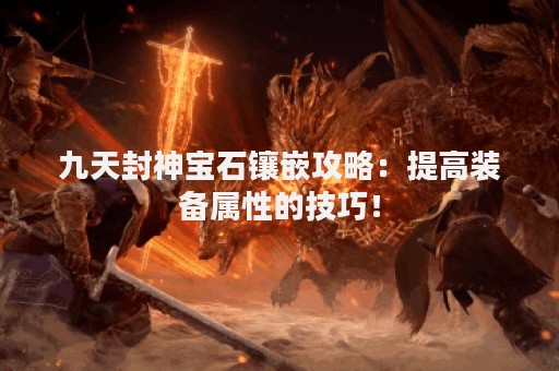 九天封神宝石镶嵌攻略：提高装备属性的技巧！