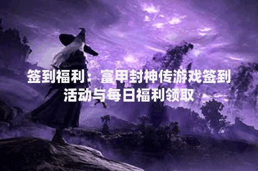 签到福利：富甲封神传游戏签到活动与每日福利领取