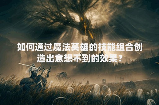 如何通过魔法英雄的技能组合创造出意想不到的效果？