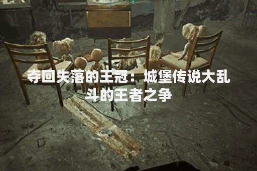 夺回失落的王冠：城堡传说大乱斗的王者之争