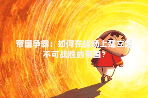 帝国争霸：如何在战场上建立起不可战胜的帝国？