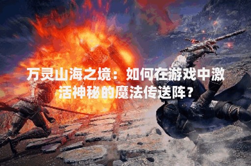 万灵山海之境：如何在游戏中激活神秘的魔法传送阵？