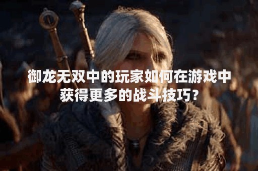 御龙无双中的玩家如何在游戏中获得更多的战斗技巧？