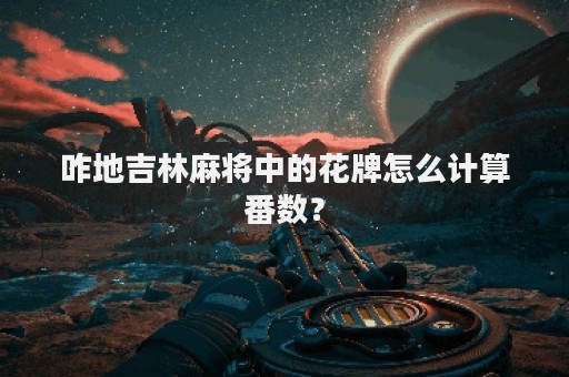 咋地吉林麻将中的花牌怎么计算番数？