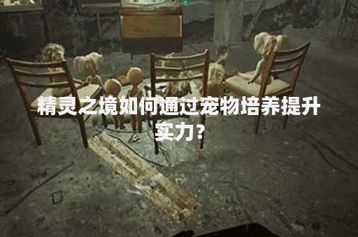 精灵之境如何通过宠物培养提升实力？