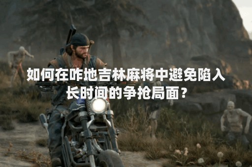 如何在咋地吉林麻将中避免陷入长时间的争抢局面？