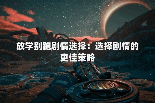 放学别跑剧情选择：选择剧情的更佳策略