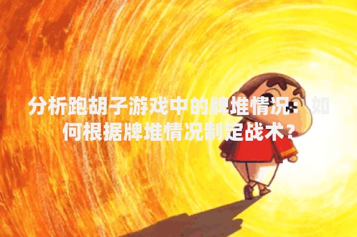 分析跑胡子游戏中的牌堆情况：如何根据牌堆情况制定战术？