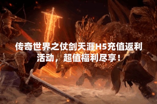 传奇世界之仗剑天涯H5充值返利活动，超值福利尽享！