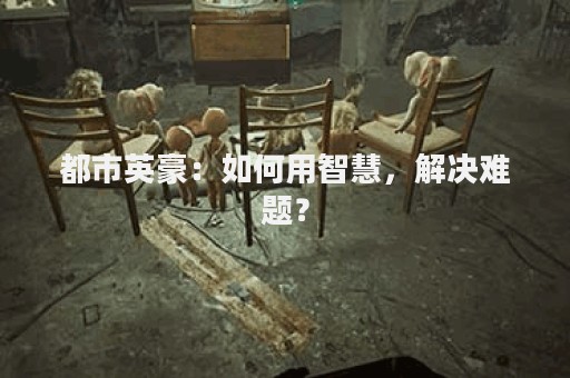 都市英豪：如何用智慧，解决难题？
