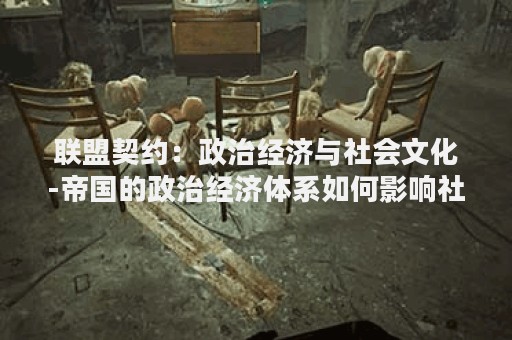 联盟契约：政治经济与社会文化-帝国的政治经济体系如何影响社会文化？