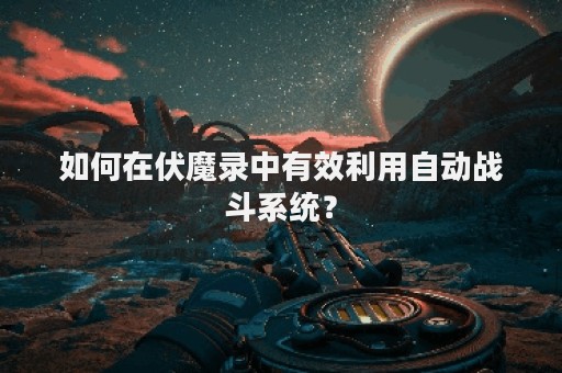 如何在伏魔录中有效利用自动战斗系统？