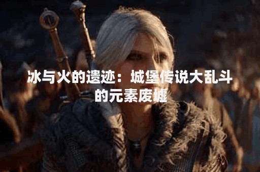 冰与火的遗迹：城堡传说大乱斗的元素废墟