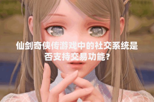 仙剑奇侠传游戏中的社交系统是否支持交易功能？